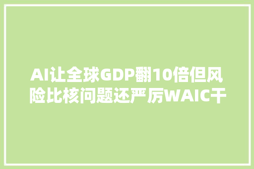 AI让全球GDP翻10倍但风险比核问题还严厉WAIC干货看尽
