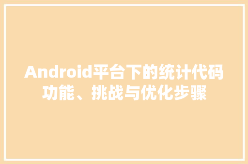 Android平台下的统计代码功能、挑战与优化步骤