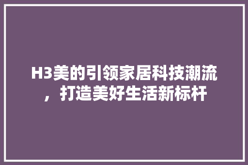 H3美的引领家居科技潮流，打造美好生活新标杆