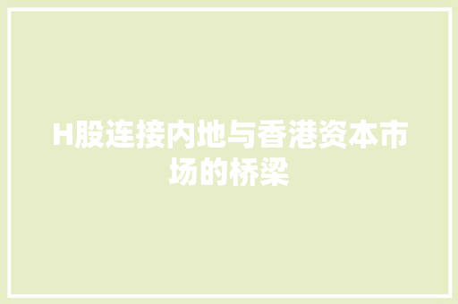 H股连接内地与香港资本市场的桥梁
