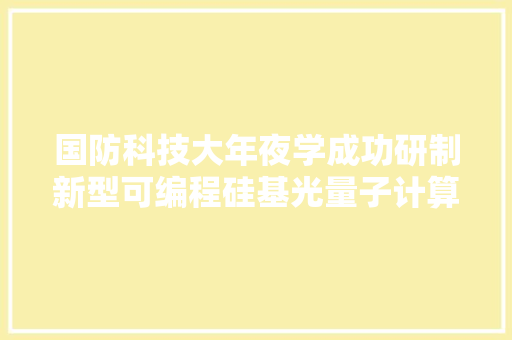 国防科技大年夜学成功研制新型可编程硅基光量子计算芯片