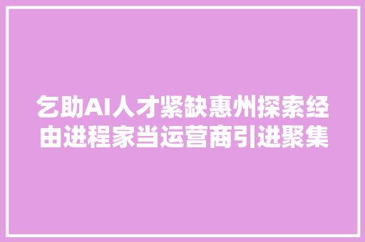 乞助AI人才紧缺惠州探索经由进程家当运营商引进聚集优秀团队和企业