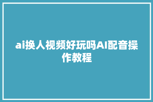 ai换人视频好玩吗AI配音操作教程