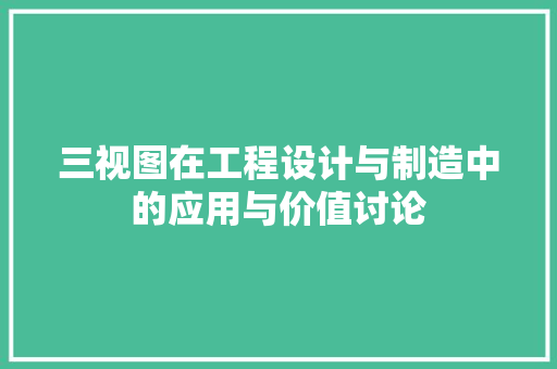 三视图在工程设计与制造中的应用与价值讨论