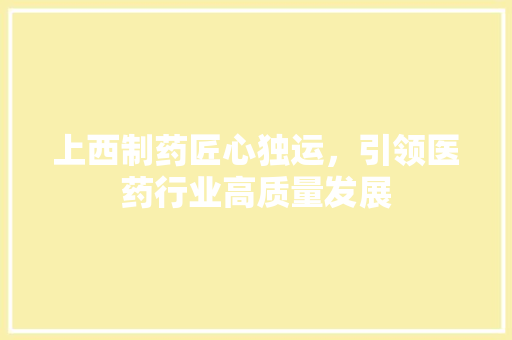 上西制药匠心独运，引领医药行业高质量发展