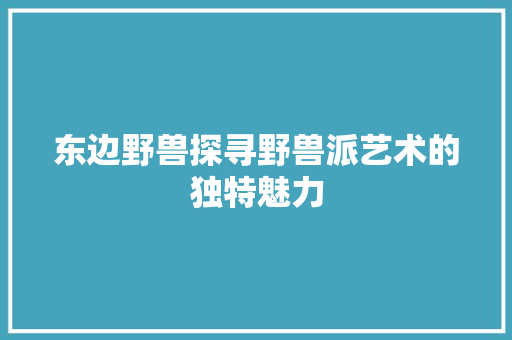 东边野兽探寻野兽派艺术的独特魅力