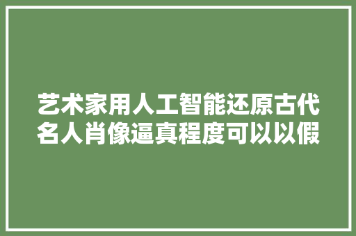 艺术家用人工智能还原古代名人肖像逼真程度可以以假乱真