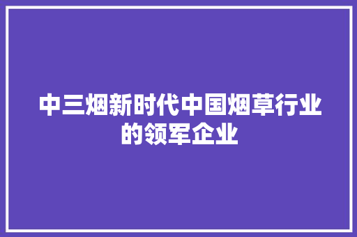 中三烟新时代中国烟草行业的领军企业