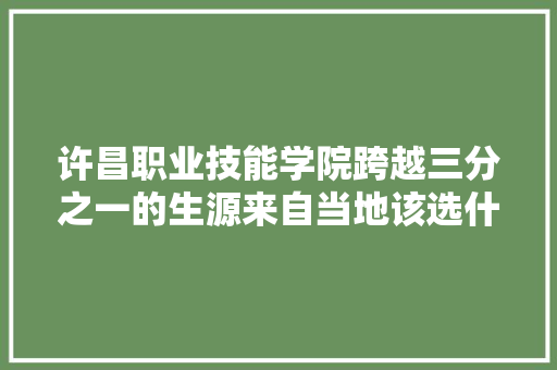 许昌职业技能学院跨越三分之一的生源来自当地该选什么专业