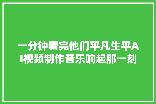 一分钟看完他们平凡生平AI视频制作音乐响起那一刻