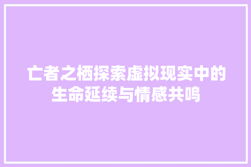 亡者之栖探索虚拟现实中的生命延续与情感共鸣