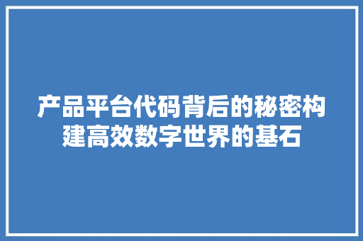产品平台代码背后的秘密构建高效数字世界的基石