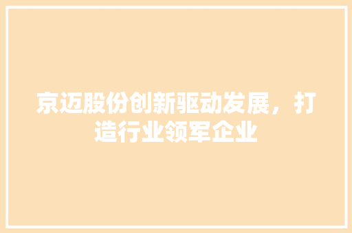 京迈股份创新驱动发展，打造行业领军企业