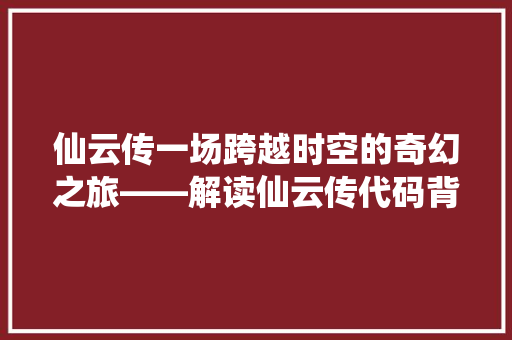 仙云传一场跨越时空的奇幻之旅——解读仙云传代码背后的故事