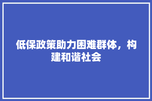 低保政策助力困难群体，构建和谐社会