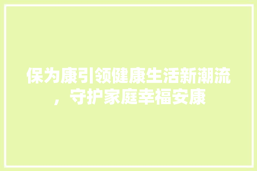 保为康引领健康生活新潮流，守护家庭幸福安康