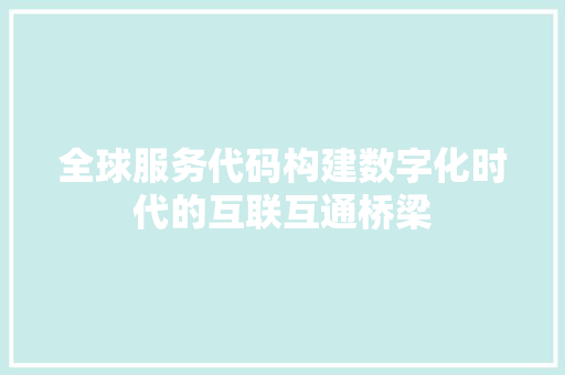 全球服务代码构建数字化时代的互联互通桥梁