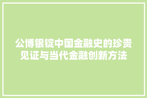 公博银锭中国金融史的珍贵见证与当代金融创新方法