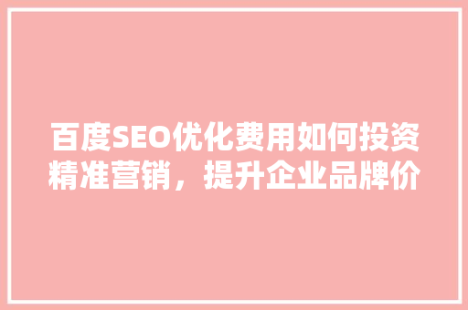 百度SEO优化费用如何投资精准营销，提升企业品牌价值