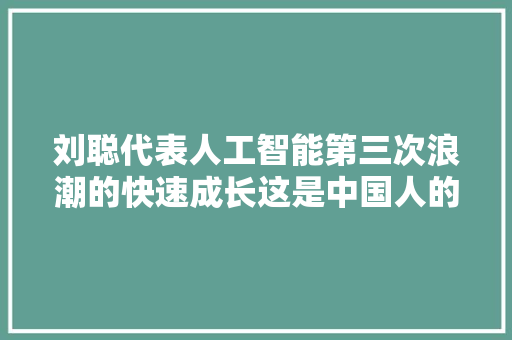 刘聪代表人工智能第三次浪潮的快速成长这是中国人的原创