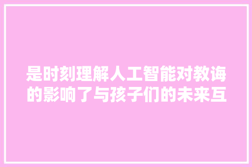 是时刻理解人工智能对教诲的影响了与孩子们的未来互相干注