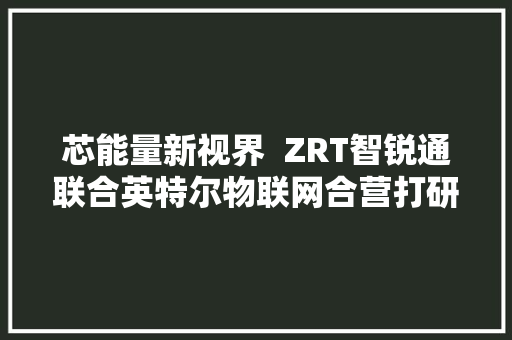 芯能量新视界  ZRT智锐通联合英特尔物联网合营打研医疗影像AI技能的未来