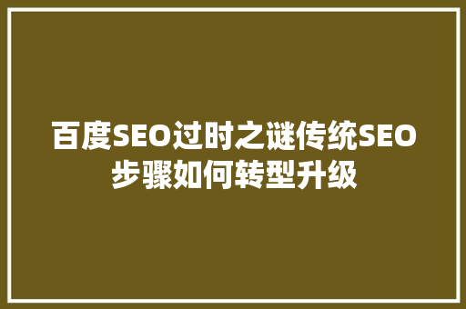 百度SEO过时之谜传统SEO步骤如何转型升级