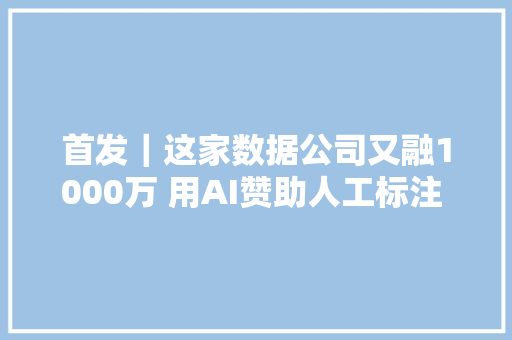 首发｜这家数据公司又融1000万 用AI赞助人工标注 做事京东小米