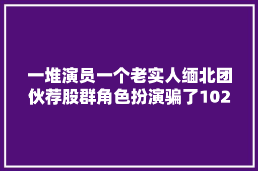 一堆演员一个老实人缅北团伙荐股群角色扮演骗了1020万元