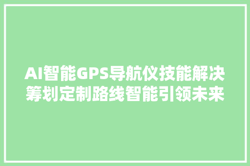 AI智能GPS导航仪技能解决筹划定制路线智能引领未来