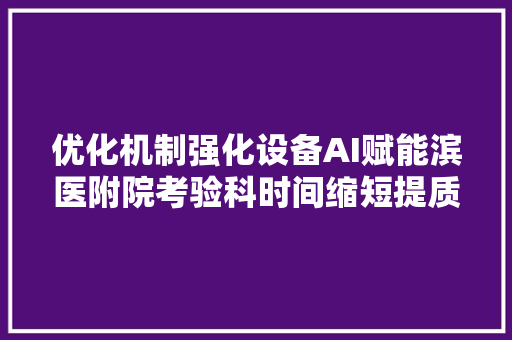 优化机制强化设备AI赋能滨医附院考验科时间缩短提质增效