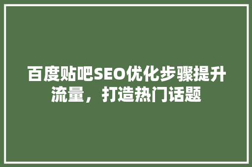 百度贴吧SEO优化步骤提升流量，打造热门话题