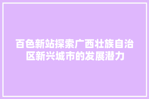 百色新站探索广西壮族自治区新兴城市的发展潜力