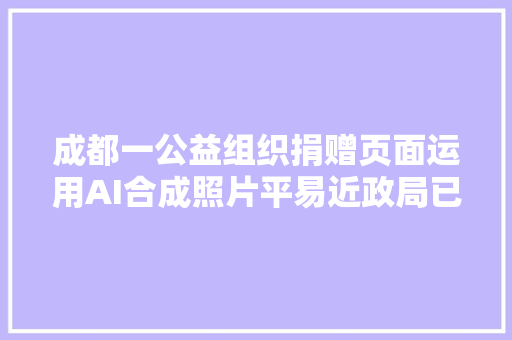 成都一公益组织捐赠页面运用AI合成照片平易近政局已下架产品并责令整改革成误信可退款