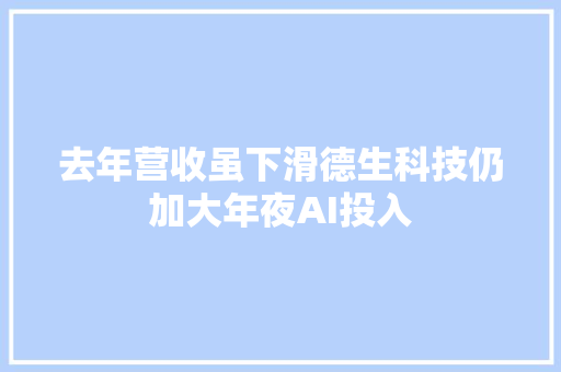 去年营收虽下滑德生科技仍加大年夜AI投入