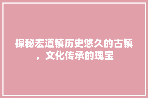 探秘宏道镇历史悠久的古镇，文化传承的瑰宝