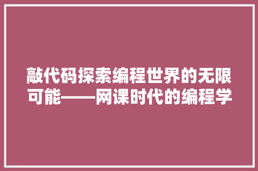 敲代码探索编程世界的无限可能——网课时代的编程学习之旅