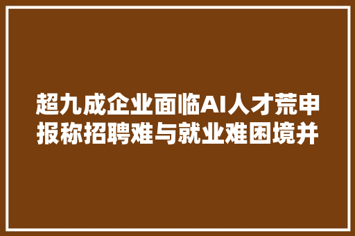 超九成企业面临AI人才荒申报称招聘难与就业难困境并存