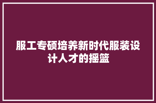服工专硕培养新时代服装设计人才的摇篮