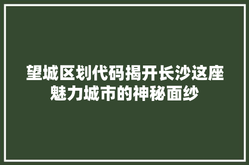 望城区划代码揭开长沙这座魅力城市的神秘面纱