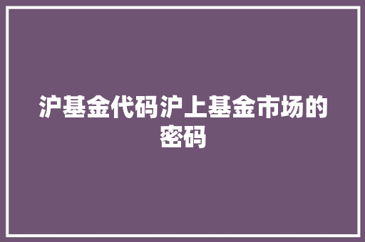 沪基金代码沪上基金市场的密码