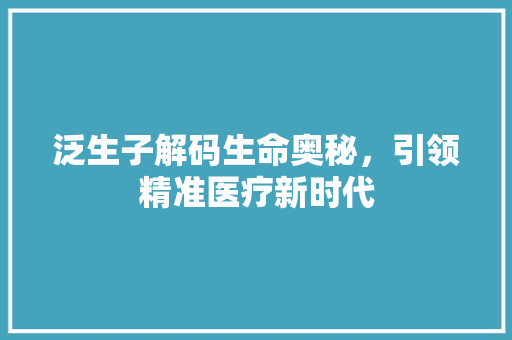 泛生子解码生命奥秘，引领精准医疗新时代
