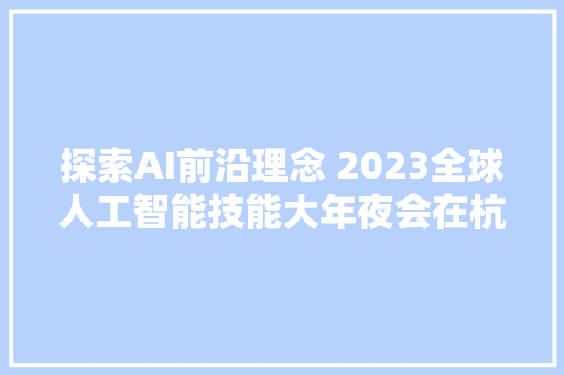 探索AI前沿理念 2023全球人工智能技能大年夜会在杭州开幕