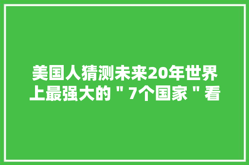 美国人猜测未来20年世界上最强大的＂7个国家＂看都有谁