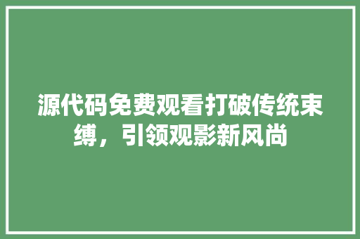 源代码免费观看打破传统束缚，引领观影新风尚