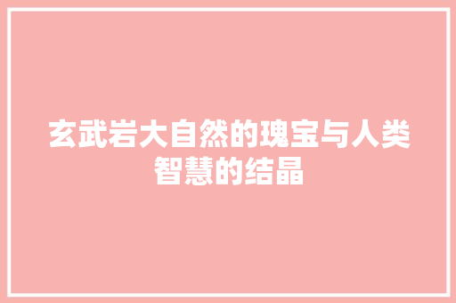 玄武岩大自然的瑰宝与人类智慧的结晶