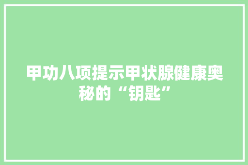 甲功八项提示甲状腺健康奥秘的“钥匙”