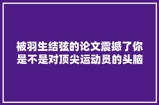 被羽生结弦的论文震撼了你是不是对顶尖运动员的头脑有误会