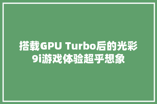 搭载GPU Turbo后的光彩9i游戏体验超乎想象
