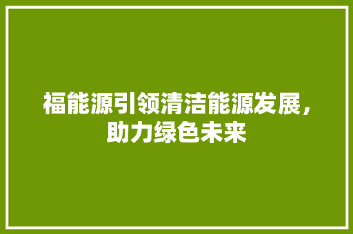 福能源引领清洁能源发展，助力绿色未来